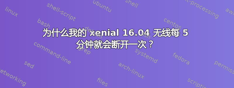 为什么我的 xenial 16.04 无线每 5 分钟就会断开一次？