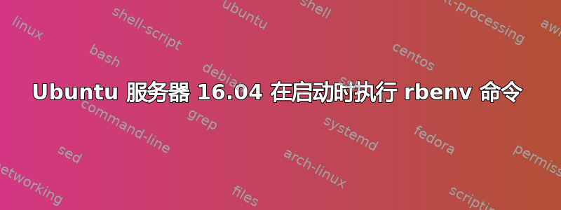 Ubuntu 服务器 16.04 在启动时执行 rbenv 命令