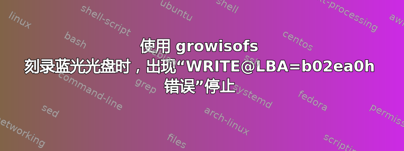 使用 growisofs 刻录蓝光光盘时，出现“WRITE@LBA=b02ea0h 错误”停止