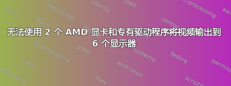 无法使用 2 个 AMD 显卡和专有驱动程序将视频输出到 6 个显示器