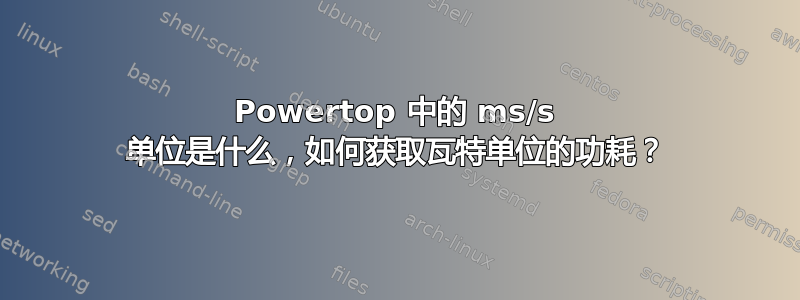 Powertop 中的 ms/s 单位是什么，如何获取瓦特单位的功耗？