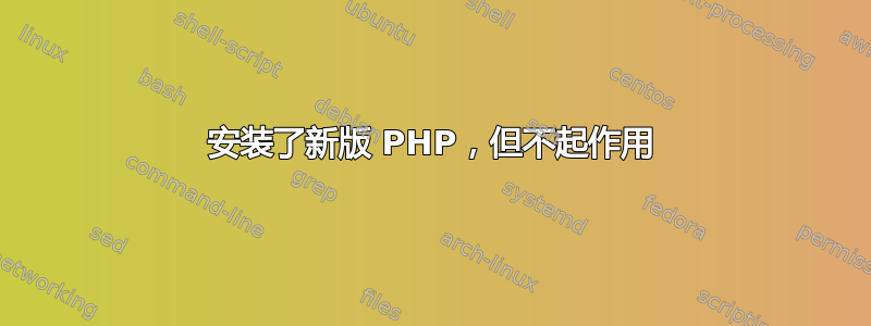 安装了新版 PHP，但不起作用