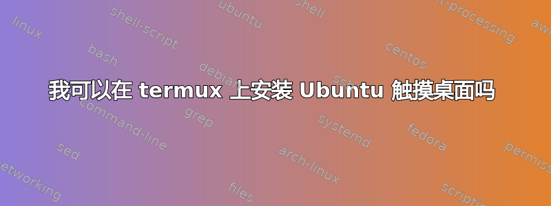 我可以在 termux 上安装 Ubuntu 触摸桌面吗