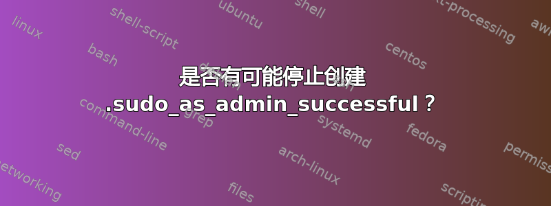 是否有可能停止创建 .sudo_as_admin_successful？