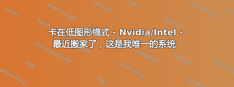 卡在低图形模式 - Nvidia/Intel - 最近搬家了，这是我唯一的系统 