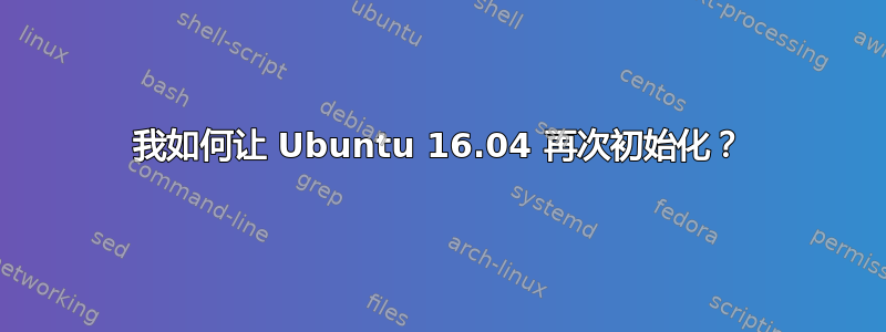 我如何让 Ubuntu 16.04 再次初始化？