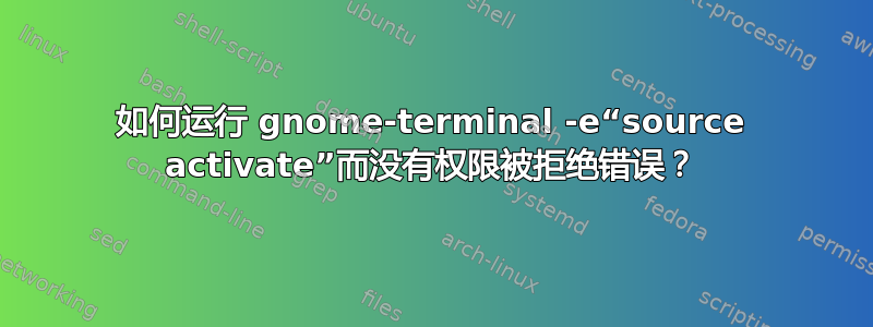 如何运行 gnome-terminal -e“source activate”而没有权限被拒绝错误？