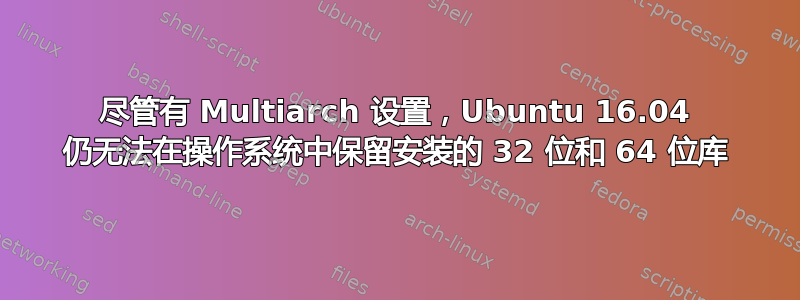 尽管有 Multiarch 设置，Ubuntu 16.04 仍无法在操作系统中保留安装的 32 位和 64 位库