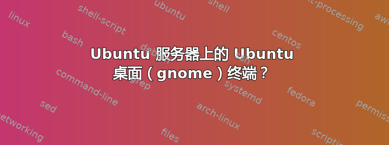 Ubuntu 服务器上的 Ubuntu 桌面（gnome）终端？