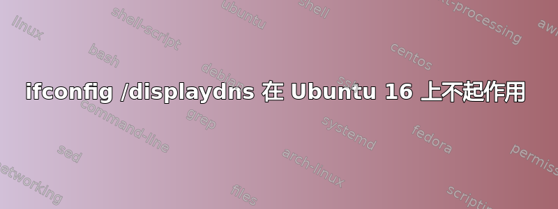 ifconfig /displaydns 在 Ubuntu 16 上不起作用