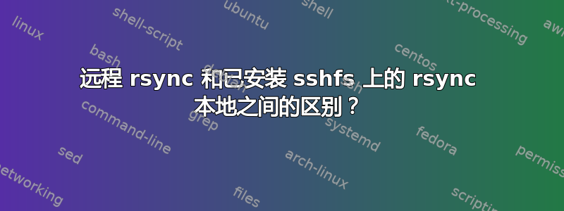 远程 rsync 和已安装 sshfs 上的 rsync 本地之间的区别？