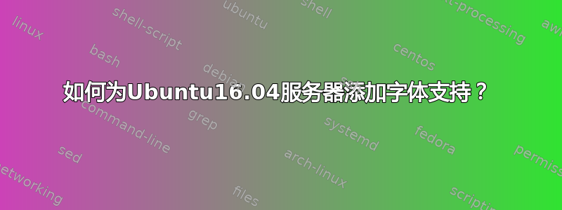 如何为Ubuntu16.04服务器添加字体支持？