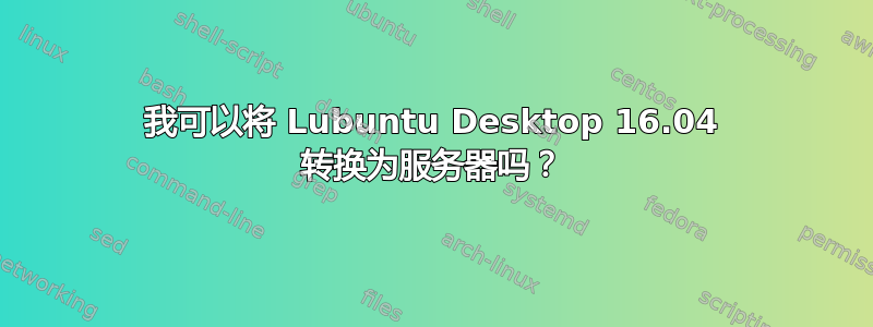 我可以将 Lubuntu Desktop 16.04 转换为服务器吗？