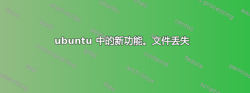 ubuntu 中的新功能。文件丢失 