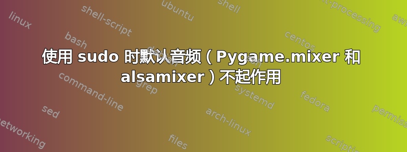 使用 sudo 时默认音频（Pygame.mixer 和 alsamixer）不起作用