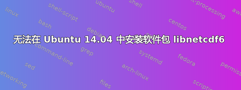 无法在 Ubuntu 14.04 中安装软件包 libnetcdf6