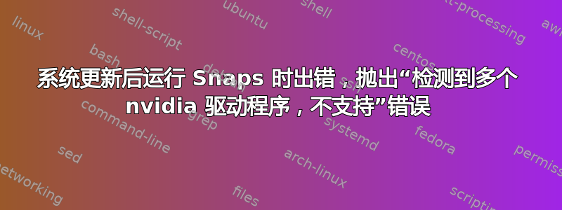 系统更新后运行 Snaps 时出错，抛出“检测到多个 nvidia 驱动程序，不支持”错误