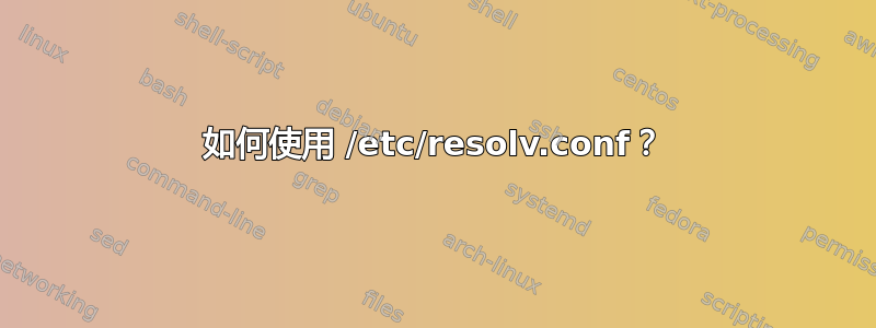 如何使用 /etc/resolv.conf？