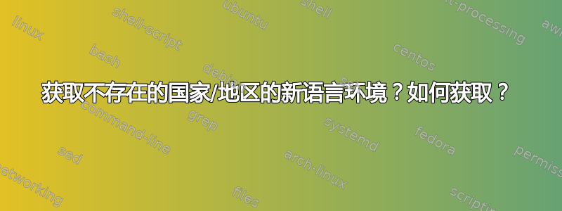 获取不存在的国家/地区的新语言环境？如何获取？