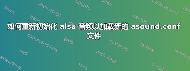 如何重新初始化 alsa 音频以加载新的 asound.conf 文件