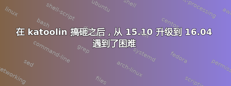 在 katoolin 搞砸之后，从 15.10 升级到 16.04 遇到了困难