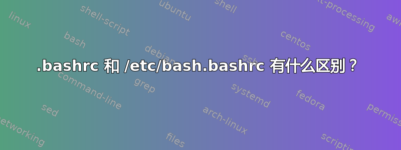 .bashrc 和 /etc/bash.bashrc 有什么区别？