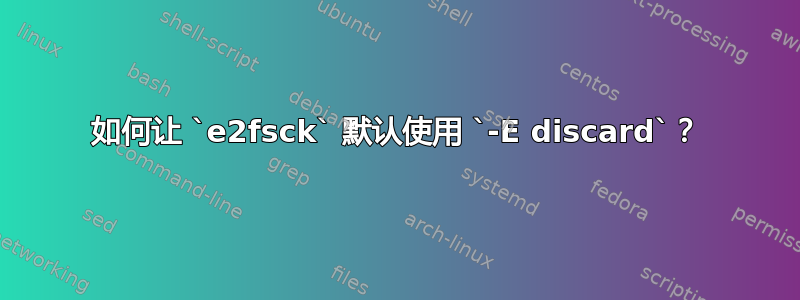 如何让 `e2fsck` 默认使用 `-E discard`？