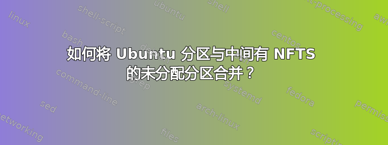 如何将 Ubuntu 分区与中间有 NFTS 的未分配分区合并？