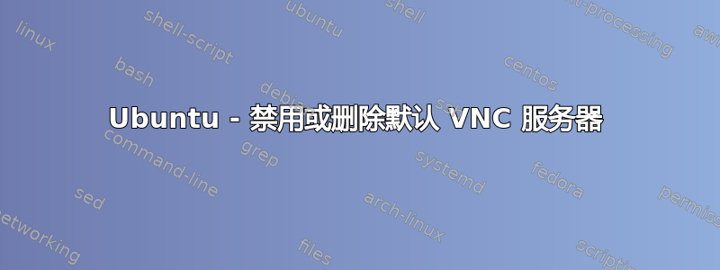 Ubuntu - 禁用或删除默认 VNC 服务器