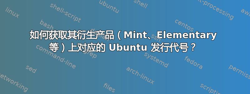 如何获取其衍生产品（Mint、Elementary 等）上对应的 Ubuntu 发行代号？