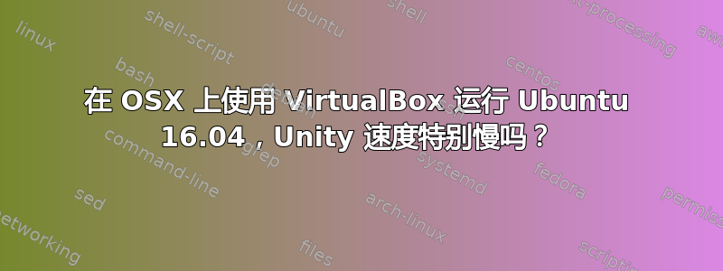 在 OSX 上使用 VirtualBox 运行 Ubuntu 16.04，Unity 速度特别慢吗？