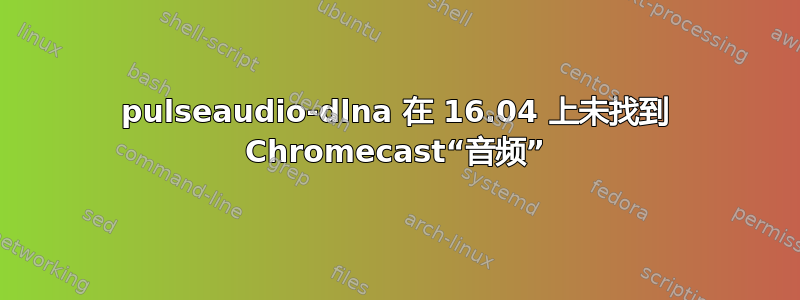 pulseaudio-dlna 在 16.04 上未找到 Chromecast“音频”