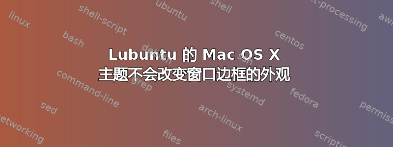 Lubuntu 的 Mac OS X 主题不会改变窗口边框的外观