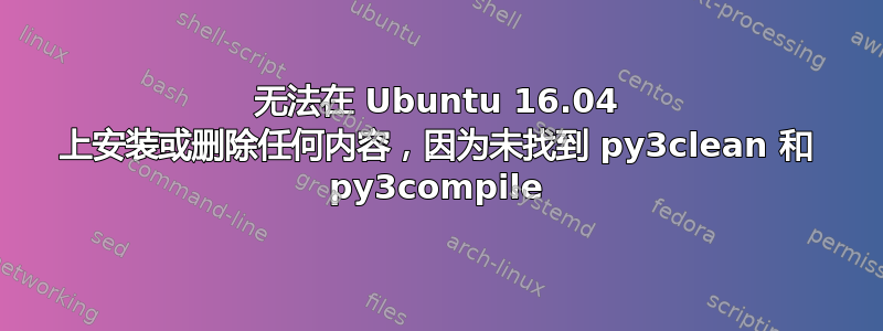 无法在 Ubuntu 16.04 上安装或删除任何内容，因为未找到 py3clean 和 py3compile