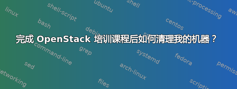 完成 OpenStack 培训课程后如何清理我的机器？