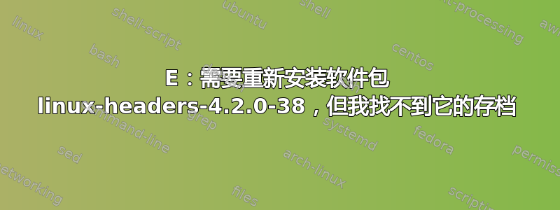 E：需要重新安装软件包 linux-headers-4.2.0-38，但我找不到它的存档