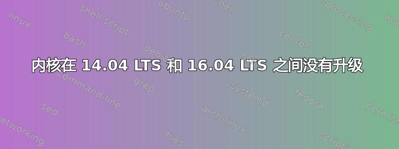 内核在 14.04 LTS 和 16.04 LTS 之间没有升级