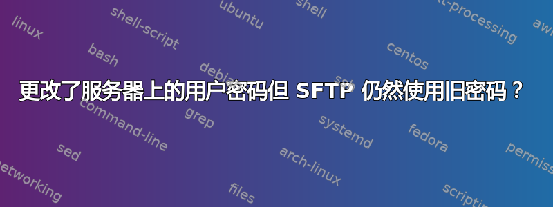 更改了服务器上的用户密码但 SFTP 仍然使用旧密码？