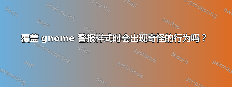 覆盖 gnome 警报样式时会出现奇怪的行为吗？