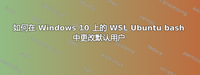 如何在 Windows 10 上的 WSL Ubuntu bash 中更改默认用户