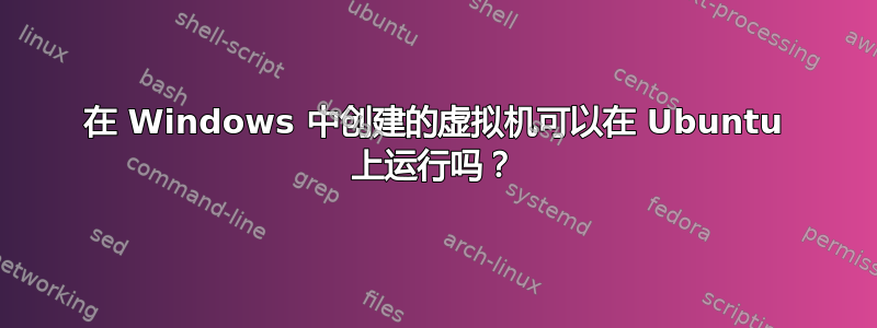 在 Windows 中创建的虚拟机可以在 Ubuntu 上运行吗？