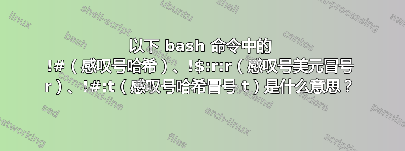 以下 bash 命令中的 !#（感叹号哈希）、!$:r:r（感叹号美元冒号 r）、!#:t（感叹号哈希冒号 t）是什么意思？