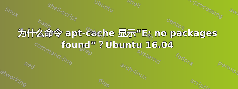 为什么命令 apt-cache 显示“E: no packages found”？Ubuntu 16.04