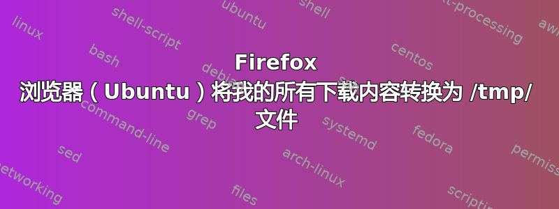 Firefox 浏览器（Ubuntu）将我的所有下载内容转换为 /tmp/ 文件