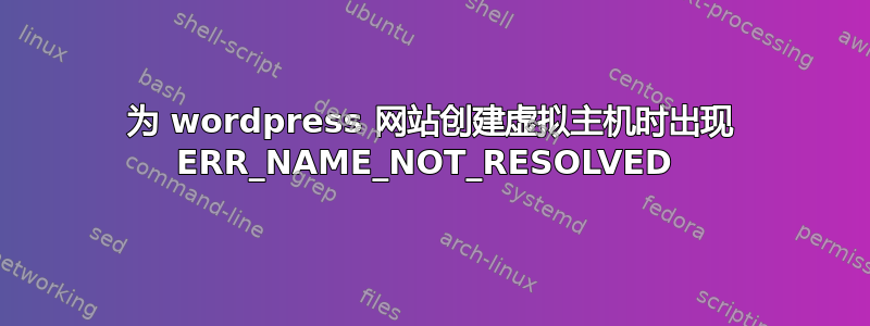 为 wordpress 网站创建虚拟主机时出现 ERR_NAME_NOT_RESOLVED 