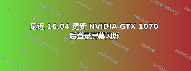 最近 16.04 更新 NVIDIA GTX 1070 后登录屏幕闪烁