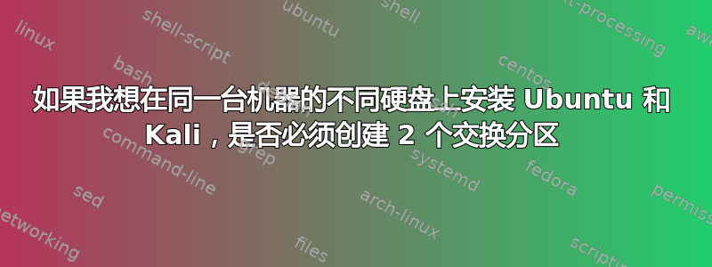 如果我想在同一台机器的不同硬盘上安装 Ubuntu 和 Kali，是否必须创建 2 个交换分区