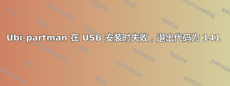 Ubi-partman 在 USB 安装时失败，退出代码为 141