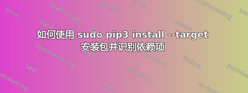 如何使用 sudo pip3 install --target 安装包并识别依赖项