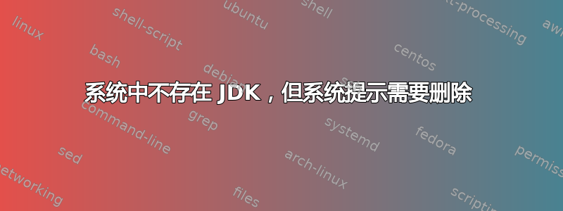 系统中不存在 JDK，但系统提示需要删除